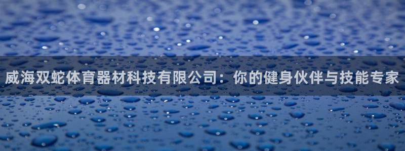 威海双蛇体育器材科技有限公司：你的健身伙伴与技能专家