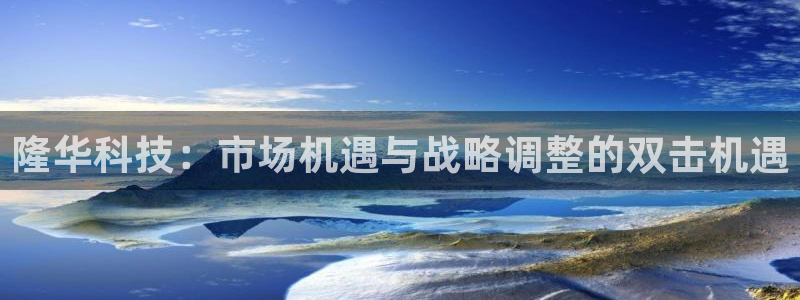 隆华科技：市场机遇与战略调整的双击机遇