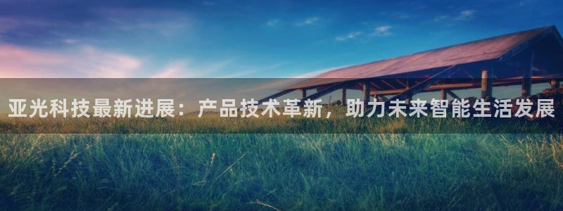 亚光科技最新进展：产品技术革新，助力未来智能生活发展