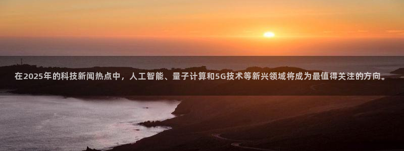在2025年的科技新闻热点中，人工智能、量子计算和5G技术等新兴领域将成为最值得关注的方向。