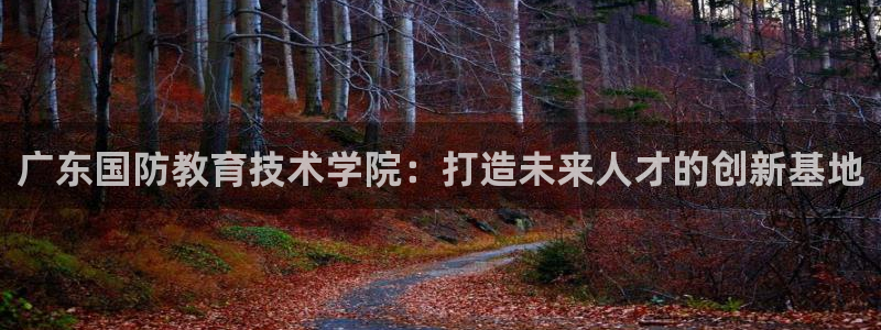 广东国防教育技术学院：打造未来人才的创新基地