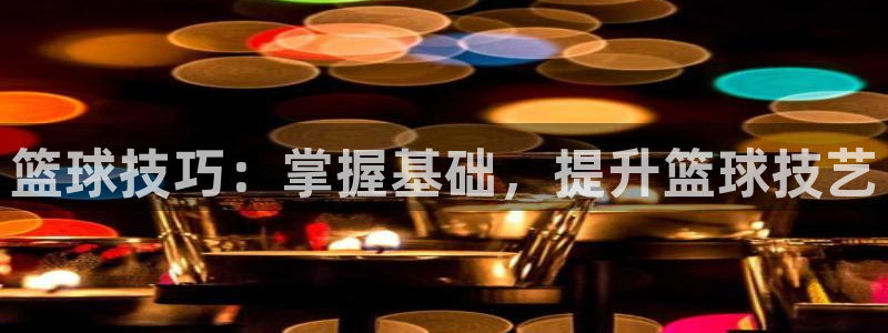 篮球技巧：掌握基础，提升篮球技艺