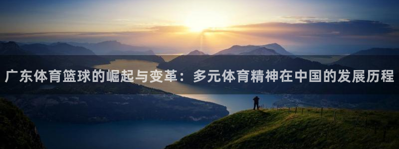 广东体育篮球的崛起与变革：多元体育精神在中国的发展历程