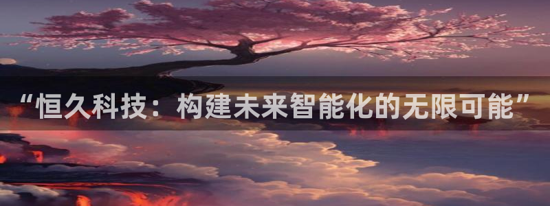 “恒久科技：构建未来智能化的无限可能”