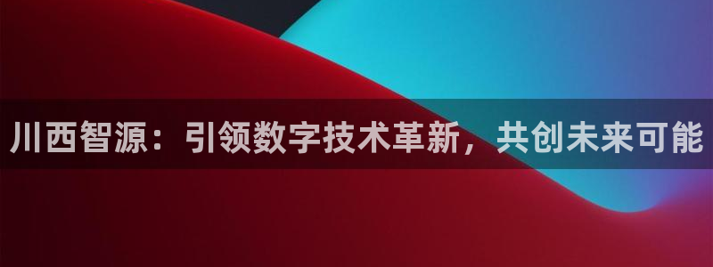 川西智源：引领数字技术革新，共创未来可能