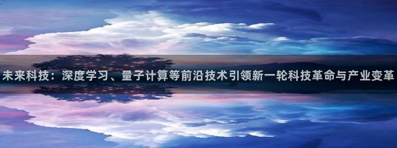 未来科技：深度学习、量子计算等前沿技术引领新一轮科技革命与产业变革