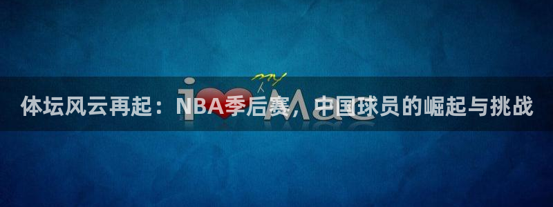体坛风云再起：NBA季后赛，中国球员的崛起与挑战