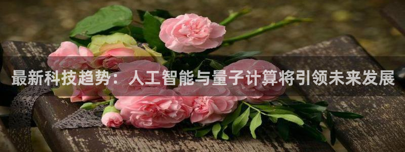 最新科技趋势：人工智能与量子计算将引领未来发展