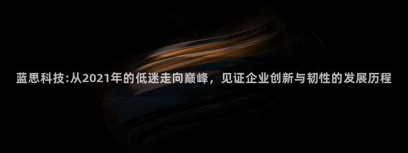 蓝思科技:从2021年的低迷走向巅峰，见证企业创新与韧性的发展历程