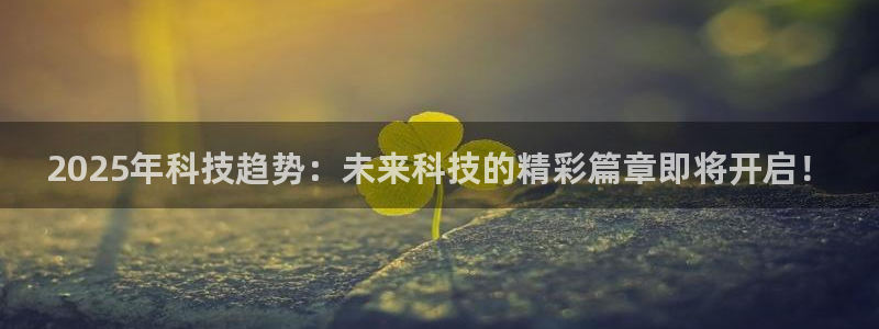 2025年科技趋势：未来科技的精彩篇章即将开启！