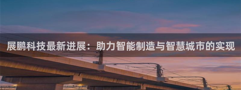 展鹏科技最新进展：助力智能制造与智慧城市的实现